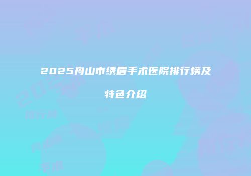 2025舟山市绣眉手术医院排行榜及特色介绍
