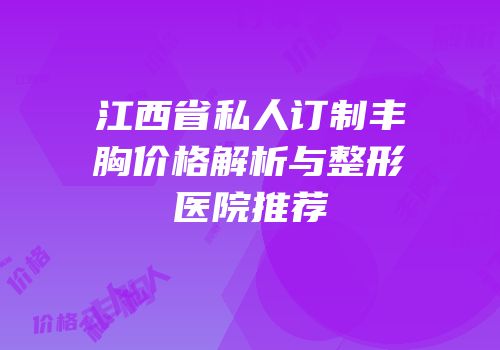 江西省私人订制丰胸价格解析与整形医院推荐