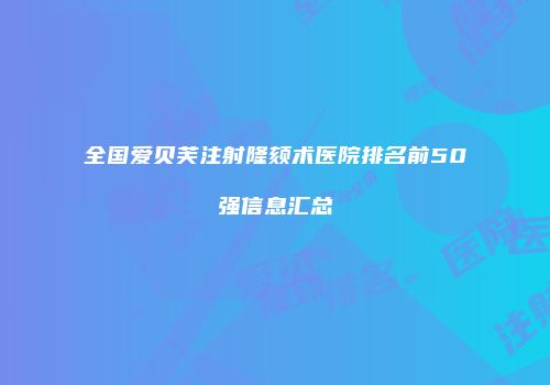 全国爱贝芙注射隆颏术医院排名前50强信息汇总