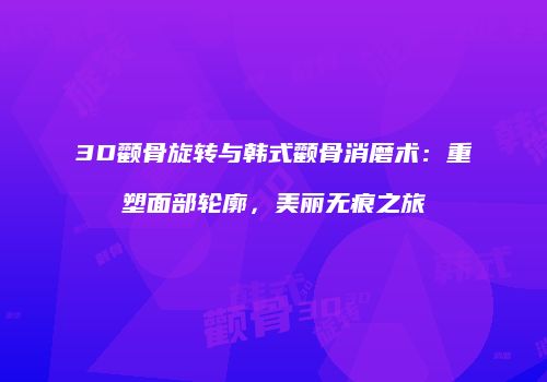 3D颧骨旋转与韩式颧骨消磨术：重塑面部轮廓，美丽无痕之旅