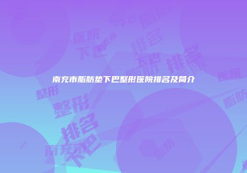 南充市脂肪垫下巴整形医院排名及简介