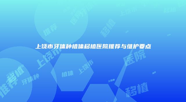 上饶市牙体种植体移植医院推荐与维护要点