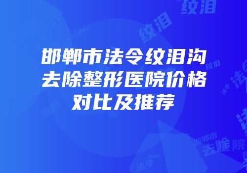 邯郸市法令纹泪沟去除整形医院价格对比及推荐