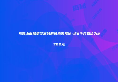 马鞍山市酷塑冷冻减脂价格表揭秘-近8个月均价为3722元