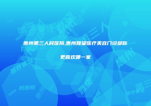 惠州第三人民医院,惠州雅黛医疗美容门诊部你更喜欢哪一家