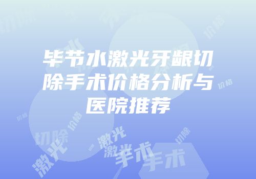 毕节水激光牙龈切除手术价格分析与医院推荐