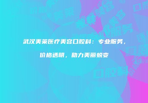 武汉美莱医疗美容口腔科：专业服务，价格透明，助力美丽蜕变