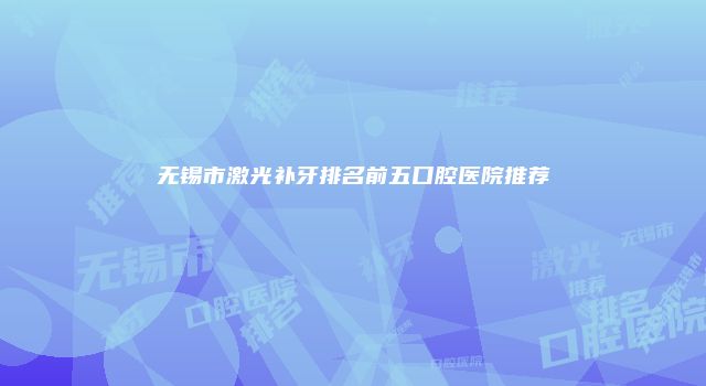 无锡市激光补牙排名前五口腔医院推荐