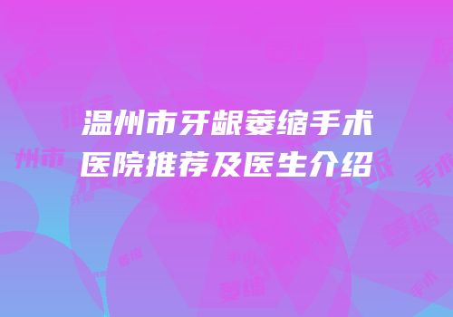 温州市牙龈萎缩手术医院推荐及医生介绍