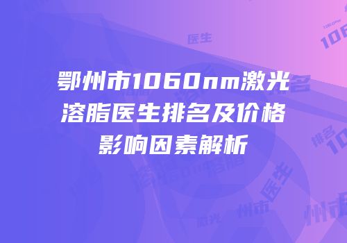 鄂州市1060nm激光溶脂医生排名及价格影响因素解析
