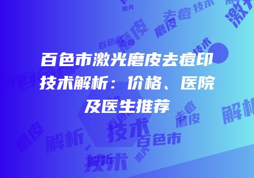 百色市激光磨皮去痘印技术解析：价格、医院及医生推荐