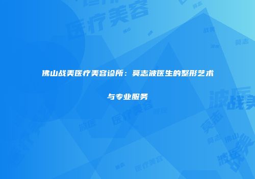 佛山战美医疗美容诊所：莫志波医生的整形艺术与专业服务