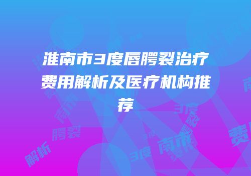 淮南市3度唇腭裂治疗费用解析及医疗机构推荐