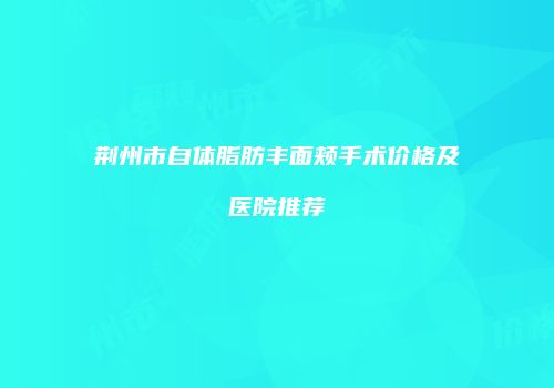 荆州市自体脂肪丰面颊手术价格及医院推荐
