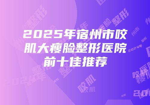2025年宿州市咬肌大瘦脸整形医院前十佳推荐