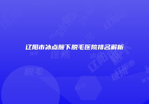 辽阳市冰点腋下脱毛医院排名解析