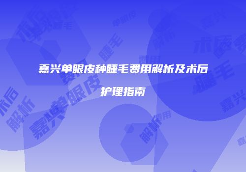 嘉兴单眼皮种睫毛费用解析及术后护理指南