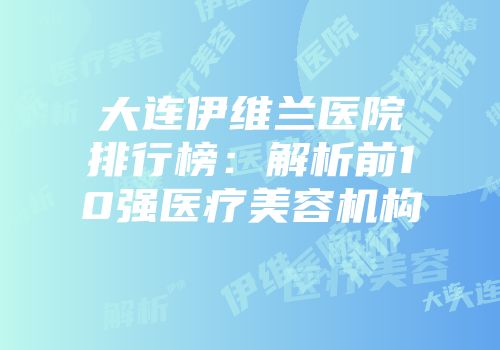 大连伊维兰医院排行榜：解析前10强医疗美容机构