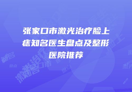 张家口市激光治疗脸上痣知名医生盘点及整形医院推荐