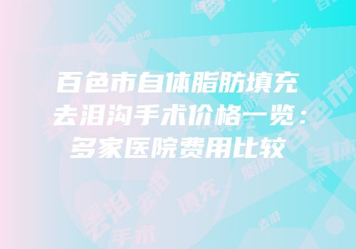 百色市自体脂肪填充去泪沟手术价格一览：多家医院费用比较