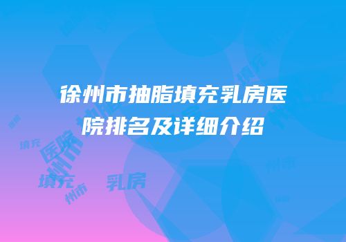 徐州市抽脂填充乳房医院排名及详细介绍