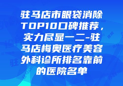 驻马店市眼袋消除TOP10口碑推荐，实力尽显一二-驻马店梅奥医疗美容外科诊所排名靠前的医院名单