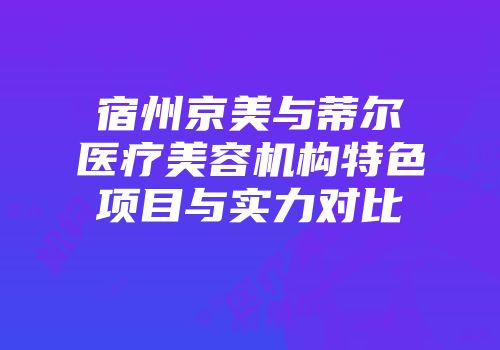 宿州京美与蒂尔医疗美容机构特色项目与实力对比