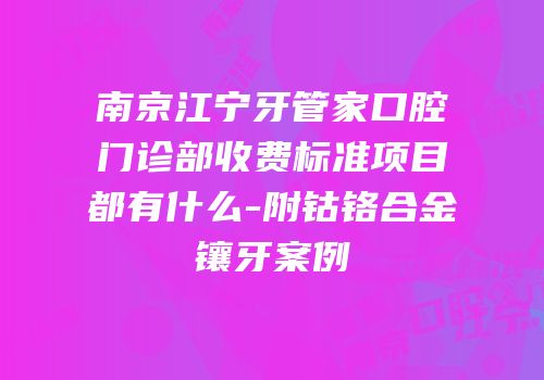 南京江宁牙管家口腔门诊部收费标准项目都有什么-附钴铬合金镶牙案例