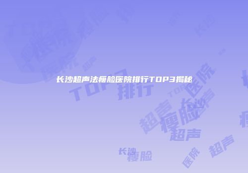 长沙超声法瘦脸医院排行TOP3揭秘