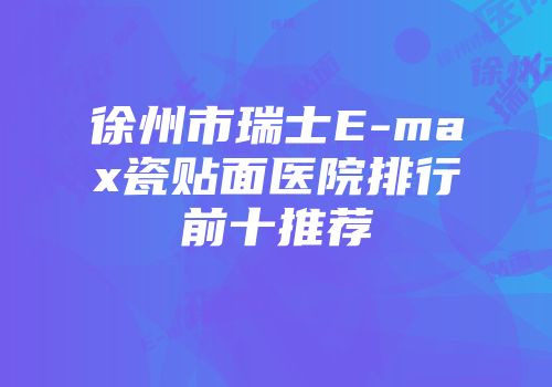 徐州市瑞士E-max瓷贴面医院排行前十推荐