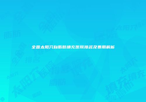 全国太阳穴自脂肪填充医院排名及费用解析