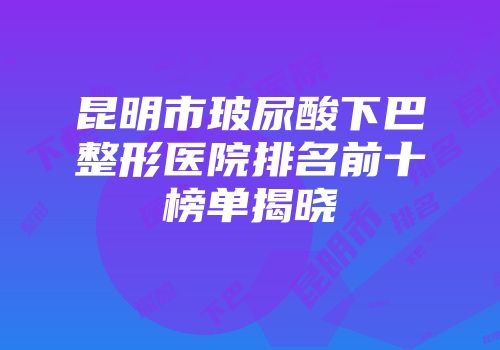 昆明市玻尿酸下巴整形医院排名前十榜单揭晓