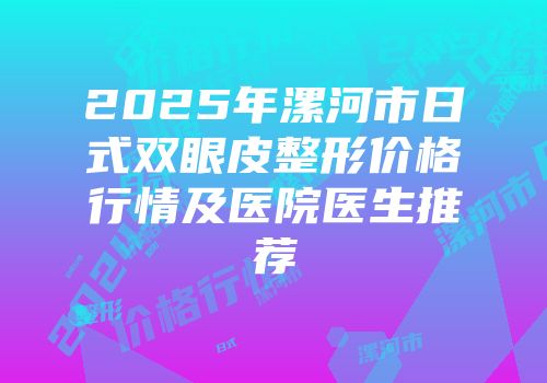 2025年漯河市日式双眼皮整形价格行情及医院医生推荐