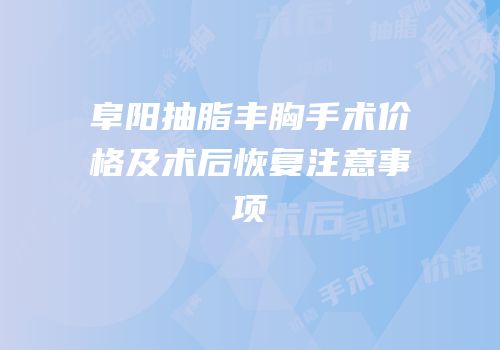 阜阳抽脂丰胸手术价格及术后恢复注意事项