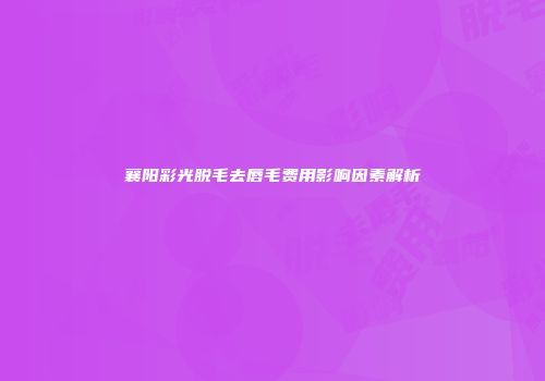 襄阳彩光脱毛去唇毛费用影响因素解析