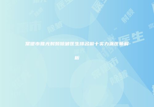 常德市雅光射频除皱医生排名前十实力派医师解析
