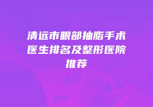 清远市眼部抽脂手术医生排名及整形医院推荐