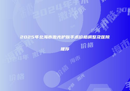 2025年北海市激光护肤手术价格调整及医院推荐