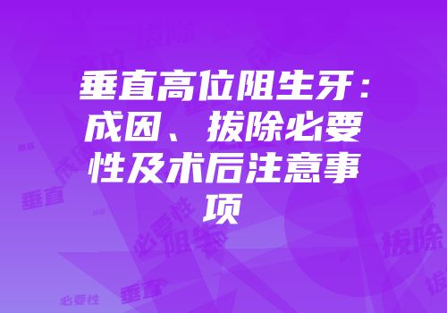 垂直高位阻生牙：成因、拔除必要性及术后注意事项