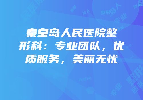 秦皇岛人民医院整形科：专业团队，优质服务，美丽无忧
