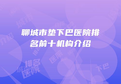 聊城市垫下巴医院排名前十机构介绍