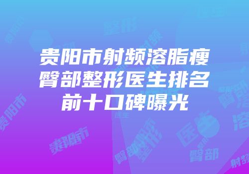 贵阳市射频溶脂瘦臀部整形医生排名前十口碑曝光