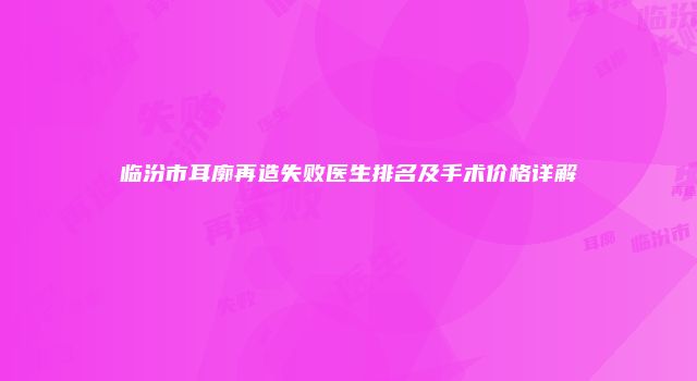 临汾市耳廓再造失败医生排名及手术价格详解