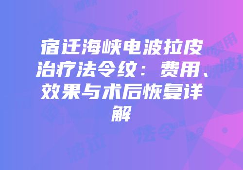 宿迁海峡电波拉皮治疗法令纹：费用、效果与术后恢复详解