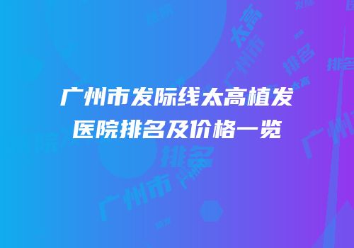 广州市发际线太高植发医院排名及价格一览