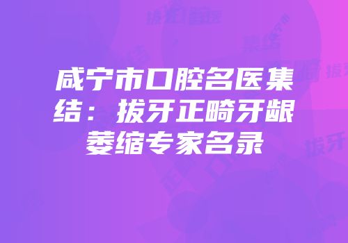 咸宁市口腔名医集结：拔牙正畸牙龈萎缩专家名录