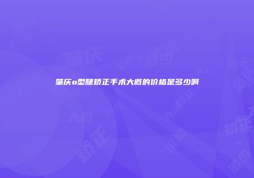 肇庆o型腿矫正手术大概的价格是多少啊