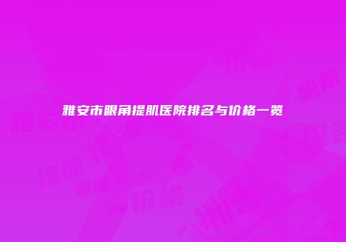 雅安市眼角提肌医院排名与价格一览