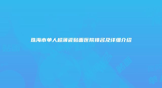 珠海市单人超薄瓷贴面医院排名及详细介绍