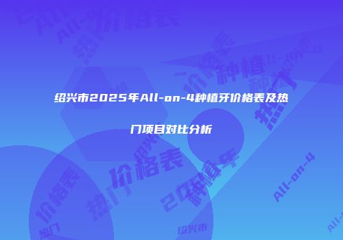 绍兴市2025年All-on-4种植牙价格表及热门项目对比分析